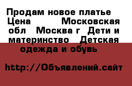 Продам новое платье. › Цена ­ 100 - Московская обл., Москва г. Дети и материнство » Детская одежда и обувь   